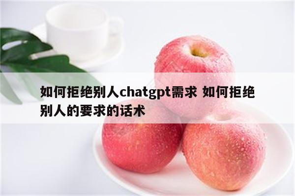 如何拒绝别人chatgpt需求 如何拒绝别人的要求的话术