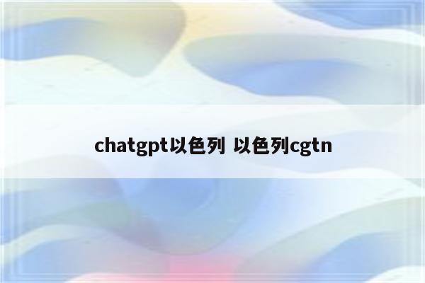 chatgpt以色列 以色列cgtn