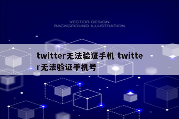 twitter无法验证手机 twitter无法验证手机号