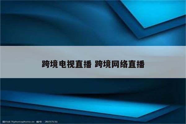 跨境电视直播 跨境网络直播