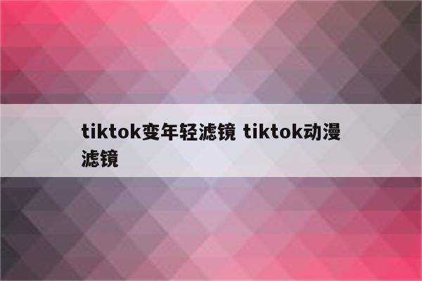 tiktok变年轻滤镜 tiktok动漫滤镜