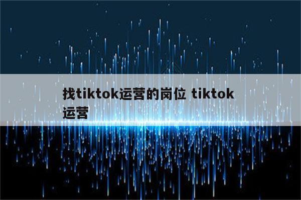 找tiktok运营的岗位 tiktok 运营