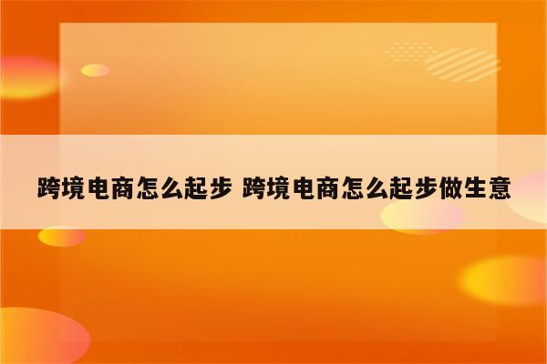 跨境电商怎么起步 跨境电商怎么起步做生意