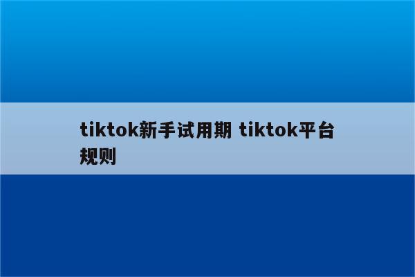 tiktok新手试用期 tiktok平台规则