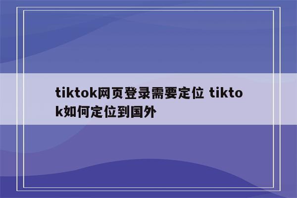 tiktok网页登录需要定位 tiktok如何定位到国外