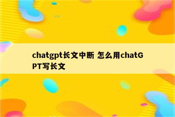 chatgpt长文中断 怎么用chatGPT写长文