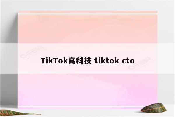 TikTok高科技 tiktok cto