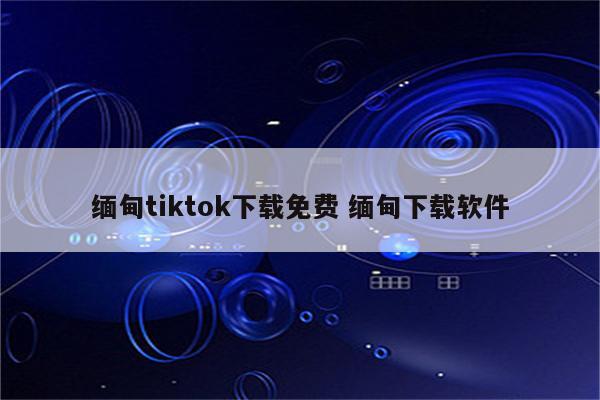 缅甸tiktok下载免费 缅甸下载软件