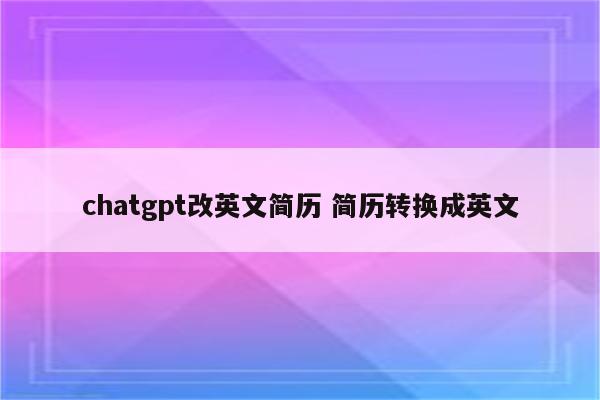 chatgpt改英文简历 简历转换成英文