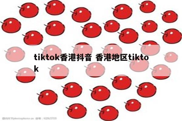 tiktok香港抖音 香港地区tiktok