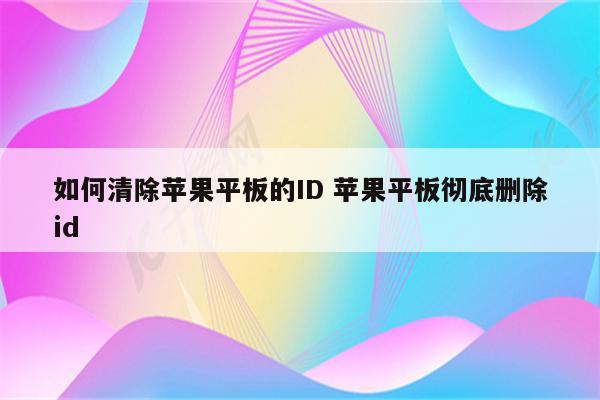 如何清除苹果平板的ID 苹果平板彻底删除id