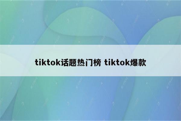 tiktok话题热门榜 tiktok爆款