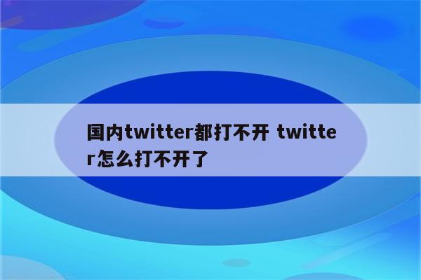 国内twitter都打不开 twitter怎么打不开了