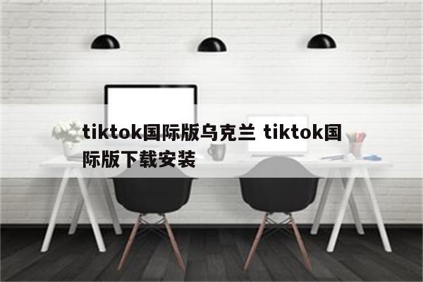 tiktok国际版乌克兰 tiktok国际版下载安装