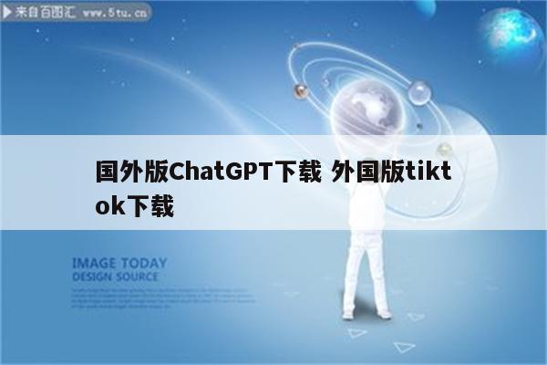 国外版ChatGPT下载 外国版tiktok下载