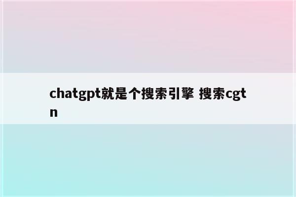 chatgpt就是个搜索引擎 搜索cgtn