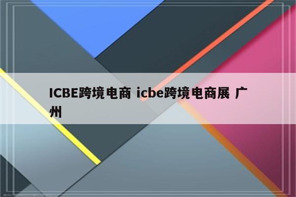 ICBE跨境电商 icbe跨境电商展 广州