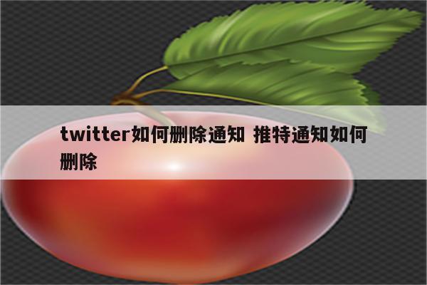 twitter如何删除通知 推特通知如何删除