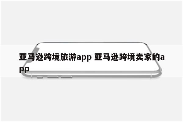 亚马逊跨境旅游app 亚马逊跨境卖家的app