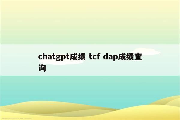 chatgpt成绩 tcf dap成绩查询