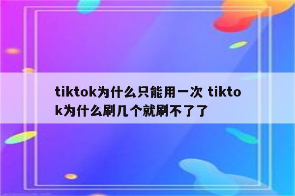 tiktok为什么只能用一次 tiktok为什么刷几个就刷不了了