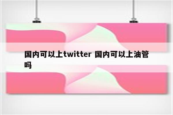 国内可以上twitter 国内可以上油管吗