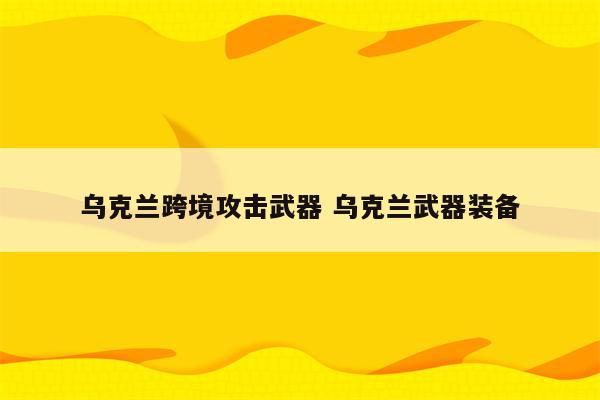 乌克兰跨境攻击武器 乌克兰武器装备