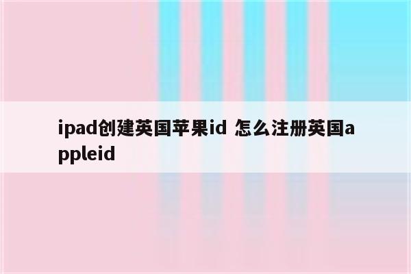 ipad创建英国苹果id 怎么注册英国appleid