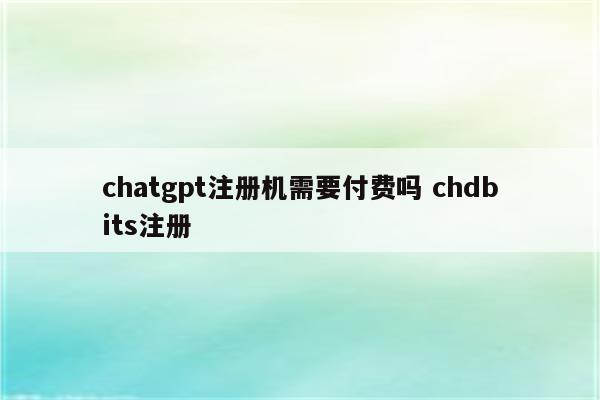 chatgpt注册机需要付费吗 chdbits注册