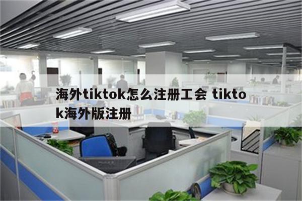 海外tiktok怎么注册工会 tiktok海外版注册