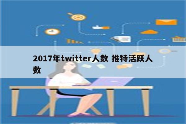 2017年twitter人数 推特活跃人数