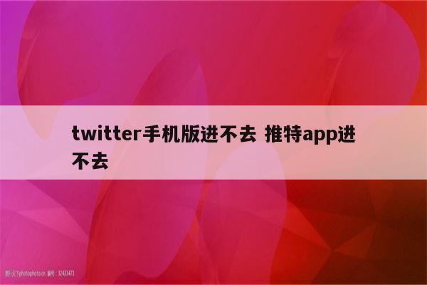 twitter手机版进不去 推特app进不去