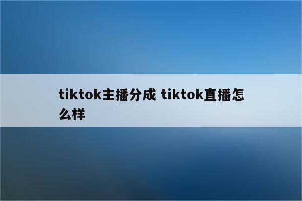 tiktok主播分成 tiktok直播怎么样