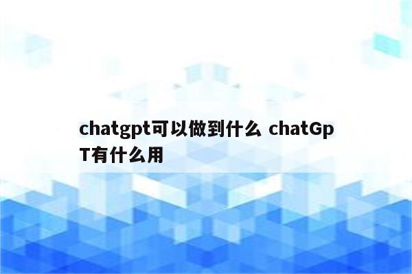 chatgpt可以做到什么 chatGpT有什么用