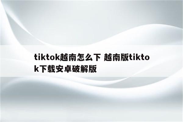 tiktok越南怎么下 越南版tiktok下载安卓破解版