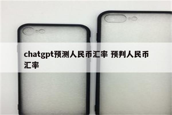 chatgpt预测人民币汇率 预判人民币汇率