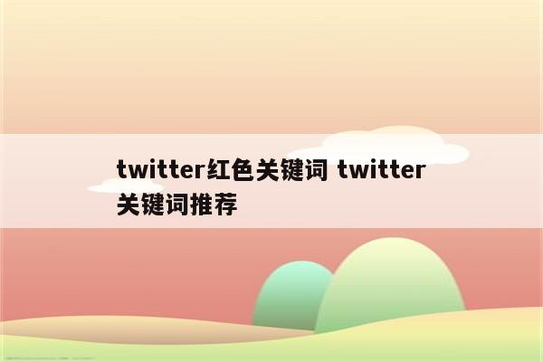 twitter红色关键词 twitter关键词推荐