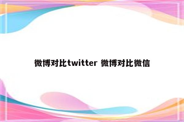 微博对比twitter 微博对比微信