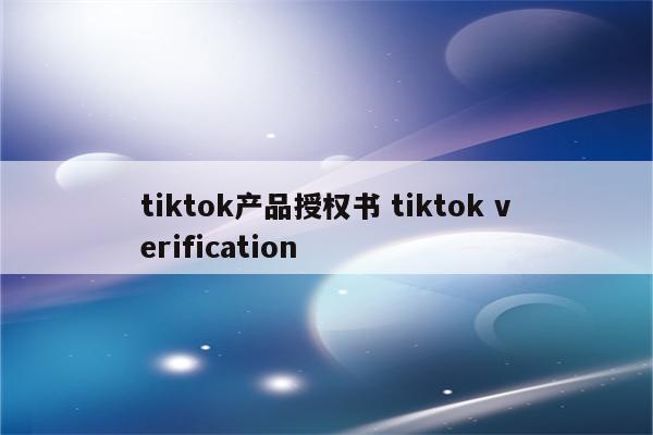 tiktok产品授权书 tiktok verification