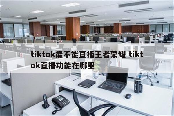 tiktok能不能直播王者荣耀 tiktok直播功能在哪里