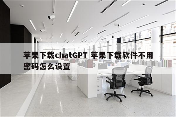 苹果下载chatGPT 苹果下载软件不用密码怎么设置