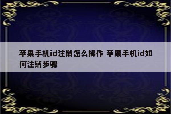 苹果手机id注销怎么操作 苹果手机id如何注销步骤