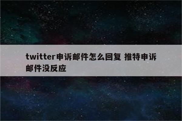 twitter申诉邮件怎么回复 推特申诉邮件没反应