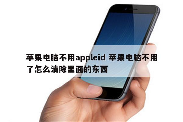 苹果电脑不用appleid 苹果电脑不用了怎么清除里面的东西