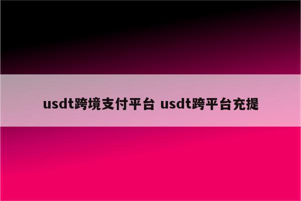 usdt跨境支付平台 usdt跨平台充提