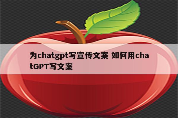 为chatgpt写宣传文案 如何用chatGPT写文案