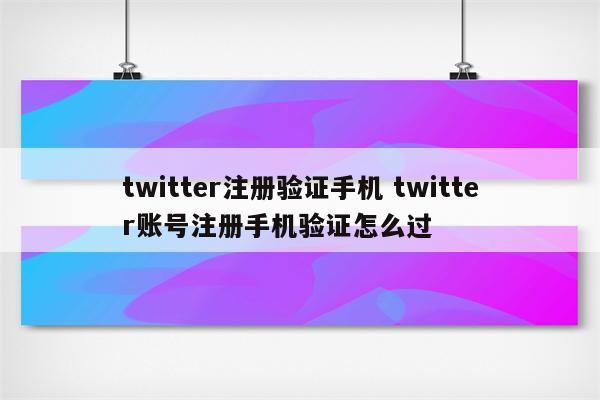 twitter注册验证手机 twitter账号注册手机验证怎么过