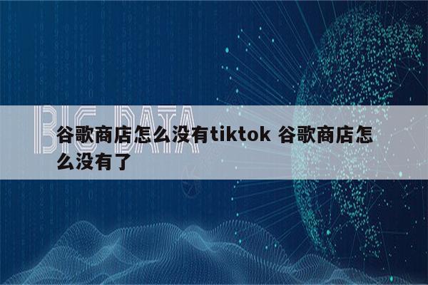 谷歌商店怎么没有tiktok 谷歌商店怎么没有了