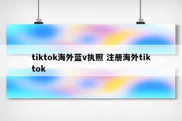 tiktok海外蓝v执照 注册海外tiktok