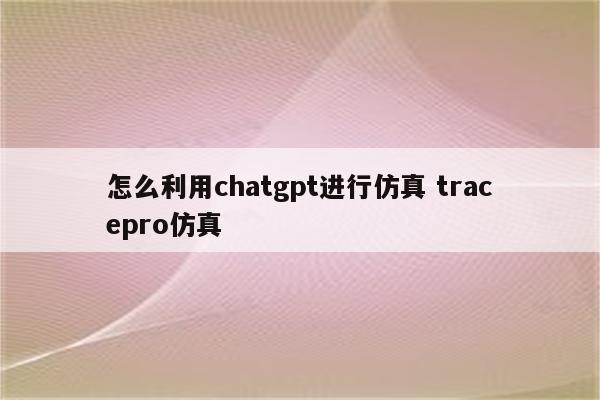 怎么利用chatgpt进行仿真 tracepro仿真